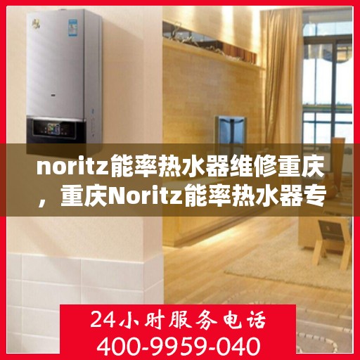 noritz能率热水器维修重庆，重庆Noritz能率热水器专业维修指南