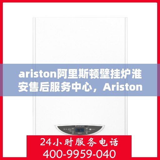 ariston阿里斯顿壁挂炉淮安售后服务中心，Ariston阿里斯顿壁挂炉淮安售后服务中心，专业维修与优质服务