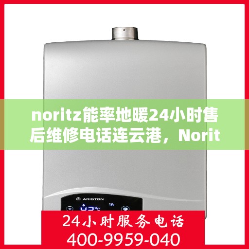 noritz能率地暖24小时售后维修电话连云港，Noritz能率地暖连云港专业售后维修团队，全天候服务，保障您的地暖运行无忧！