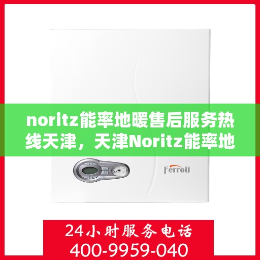 noritz能率地暖售后服务热线天津，天津Noritz能率地暖售后服务热线详解