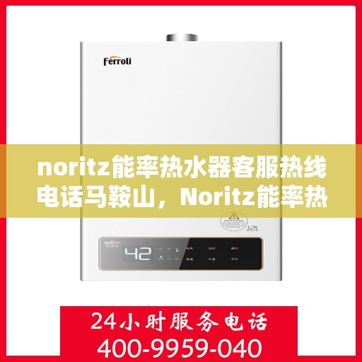 noritz能率热水器客服热线电话马鞍山，Noritz能率热水器马鞍山客服热线电话及售后服务指南