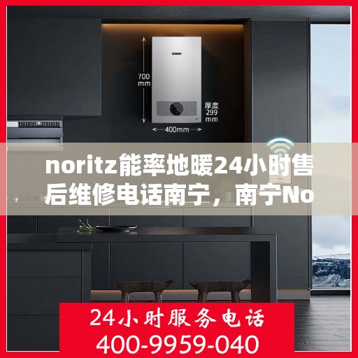noritz能率地暖24小时售后维修电话南宁，南宁Noritz能率地暖24小时专业售后维修服务热线