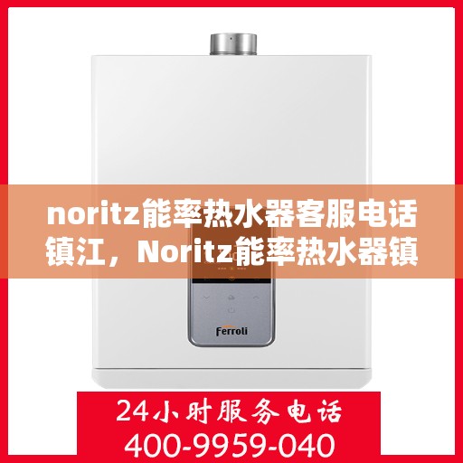 noritz能率热水器客服电话镇江，Noritz能率热水器镇江客服热线及售后支持指南