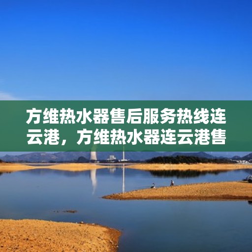 方维热水器售后服务热线连云港，方维热水器连云港售后服务热线专业支持