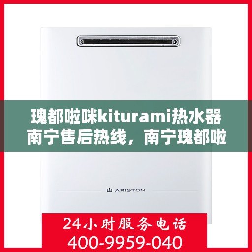瑰都啦咪kiturami热水器南宁售后热线，南宁瑰都啦咪Kiturami热水器售后热线及维修服务指南