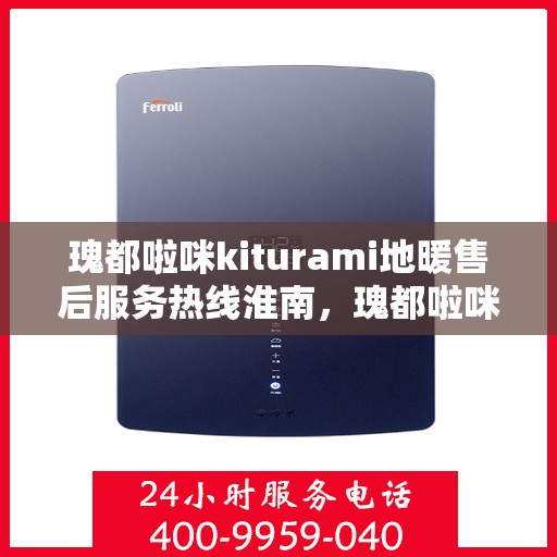 瑰都啦咪kiturami地暖售后服务热线淮南，瑰都啦咪kiturami地暖淮南售后服务热线全面支持，温暖无忧