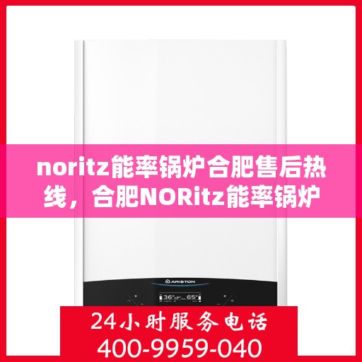 noritz能率锅炉合肥售后热线，合肥NORitz能率锅炉售后热线及维修服务指南