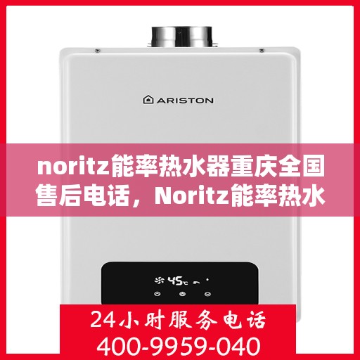 noritz能率热水器重庆全国售后电话，Noritz能率热水器重庆售后服务热线及全国售后电话全解析