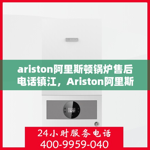 ariston阿里斯顿锅炉售后电话镇江，Ariston阿里斯顿锅炉镇江售后电话及服务一览