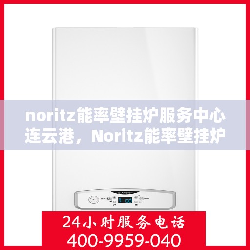 noritz能率壁挂炉服务中心连云港，Noritz能率壁挂炉连云港服务中心，专业维修与保养