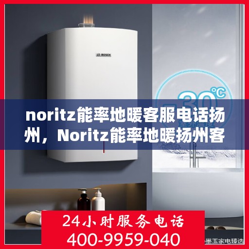 noritz能率地暖客服电话扬州，Noritz能率地暖扬州客服热线及售后服务