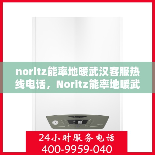 noritz能率地暖武汉客服热线电话，Noritz能率地暖武汉客服热线全攻略，专业解答，温暖您的冬日
