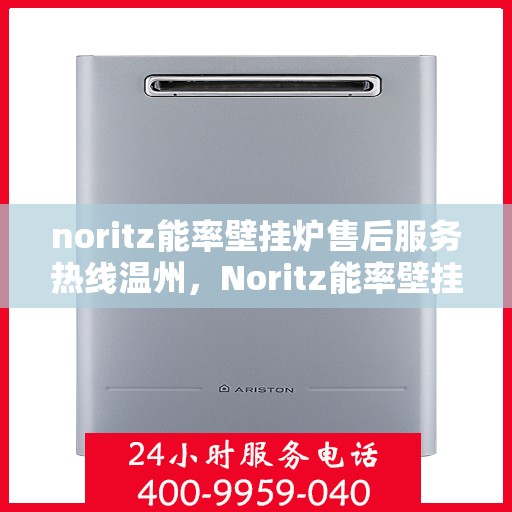 noritz能率壁挂炉售后服务热线温州，Noritz能率壁挂炉温州售后服务热线全攻略