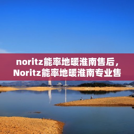 noritz能率地暖淮南售后，Noritz能率地暖淮南专业售后服务