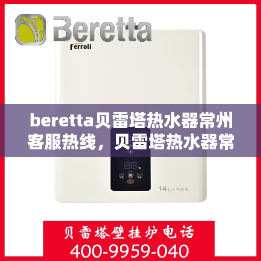 beretta贝雷塔热水器常州客服热线，贝雷塔热水器常州客服热线，专业支持与解决方案一站式服务