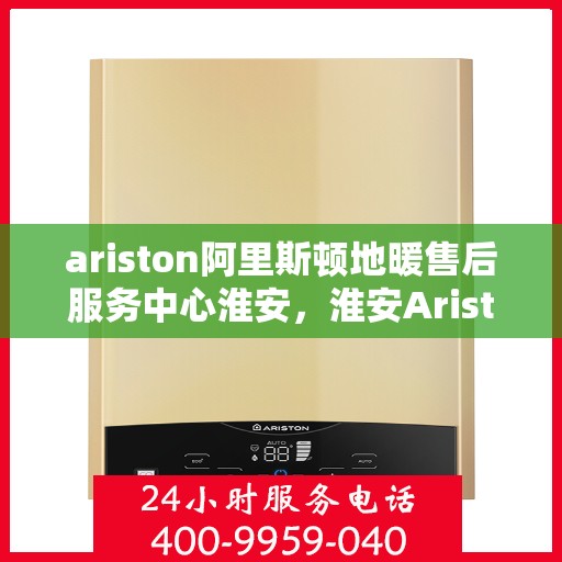 ariston阿里斯顿地暖售后服务中心淮安，淮安Ariston阿里斯顿地暖售后服务中心，专业维修，贴心服务