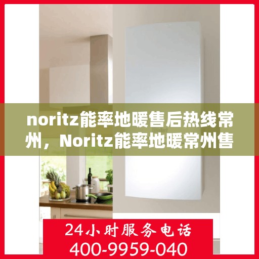 noritz能率地暖售后热线常州，Noritz能率地暖常州售后热线详解