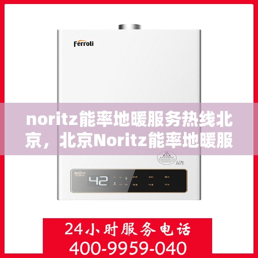 noritz能率地暖服务热线北京，北京Noritz能率地暖服务热线全攻略，专业、高效的家庭温暖解决方案