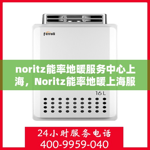 noritz能率地暖服务中心上海，Noritz能率地暖上海服务中心，专业温暖你的家园