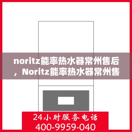 noritz能率热水器常州售后，Noritz能率热水器常州售后服务中心，专业维修，贴心服务