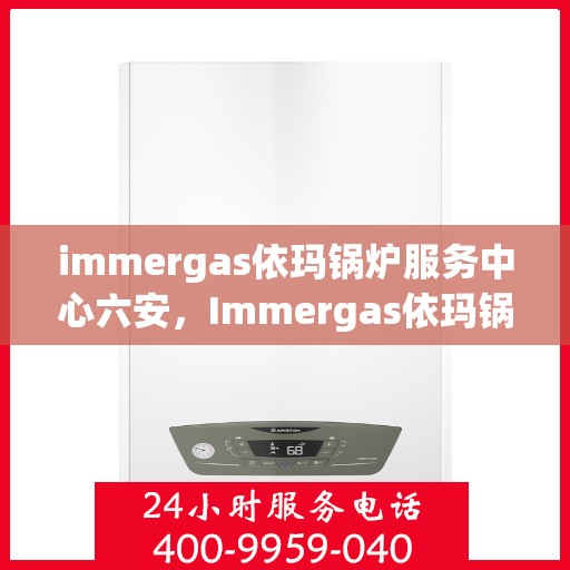 immergas依玛锅炉服务中心六安，Immergas依玛锅炉六安服务中心，专业维护，高效运行