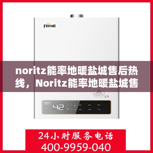 noritz能率地暖盐城售后热线，Noritz能率地暖盐城售后服务热线全解析