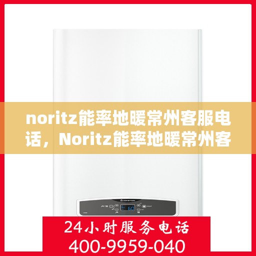 noritz能率地暖常州客服电话，Noritz能率地暖常州客服热线及咨询服务中心
