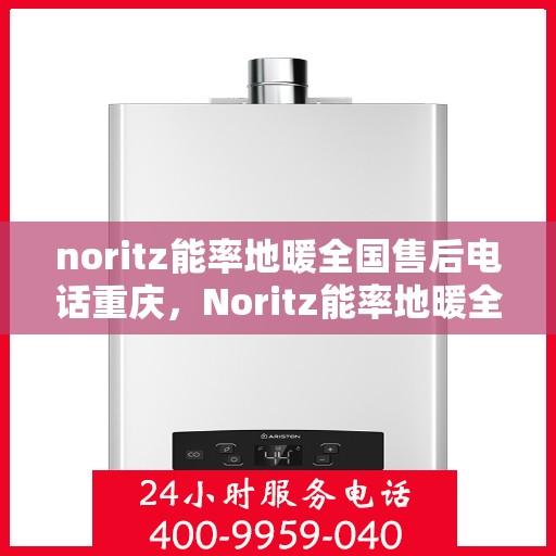 noritz能率地暖全国售后电话重庆，Noritz能率地暖全国售后电话在重庆，专业维修与咨询一站式服务