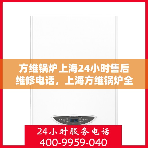 方维锅炉上海24小时售后维修电话，上海方维锅炉全天候售后维修服务热线