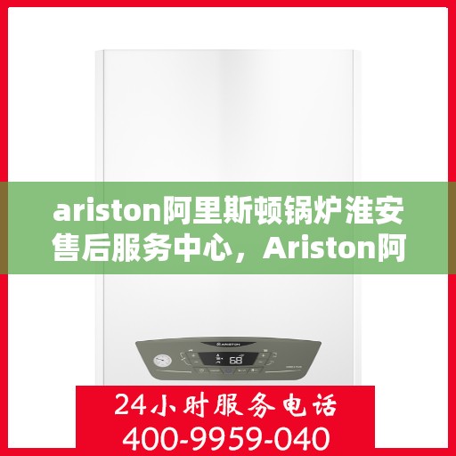 ariston阿里斯顿锅炉淮安售后服务中心，Ariston阿里斯顿锅炉淮安售后服务中心，专业维修与优质服务
