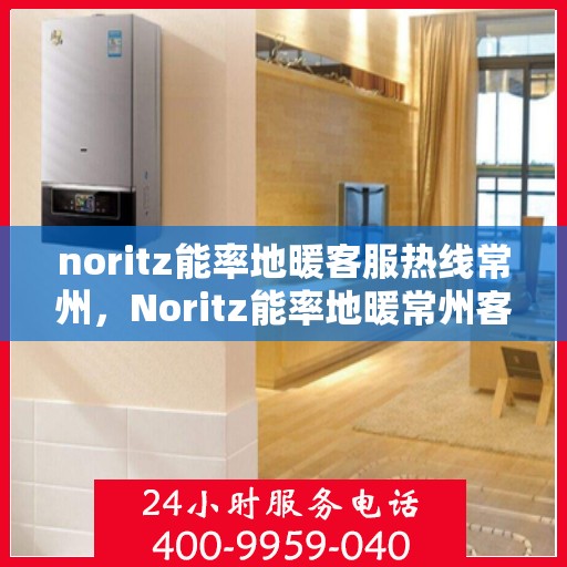 noritz能率地暖客服热线常州，Noritz能率地暖常州客服热线全解析