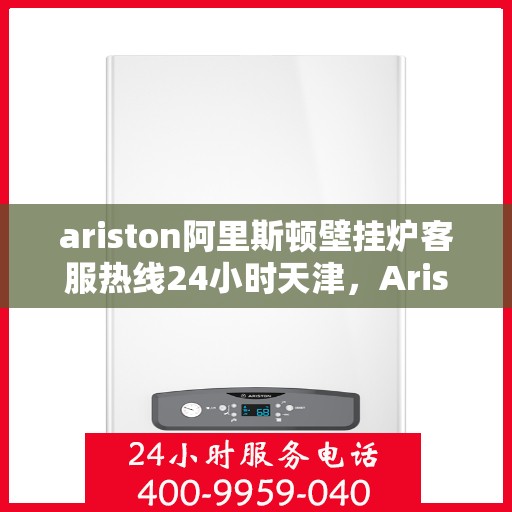 ariston阿里斯顿壁挂炉客服热线24小时天津，Ariston阿里斯顿壁挂炉天津24小时客服热线，全天候服务暖人心