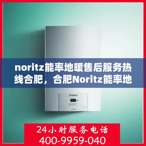 noritz能率地暖售后服务热线合肥，合肥Noritz能率地暖售后服务热线全攻略