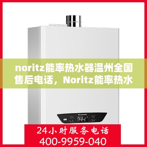 noritz能率热水器温州全国售后电话，Noritz能率热水器温州售后服务热线及电话全攻略