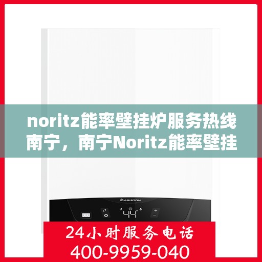 noritz能率壁挂炉服务热线南宁，南宁Noritz能率壁挂炉服务热线，专业团队助力您的温暖生活