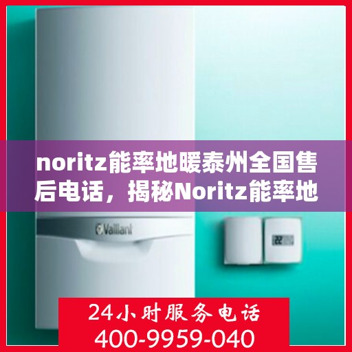 noritz能率地暖泰州全国售后电话，揭秘Noritz能率地暖泰州全国售后电话，一站式解决您的地暖问题！
