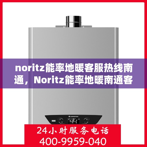 noritz能率地暖客服热线南通，Noritz能率地暖南通客服热线全攻略