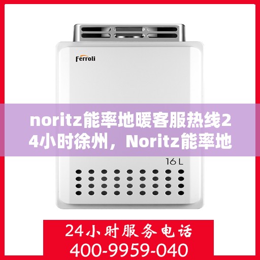 noritz能率地暖客服热线24小时徐州，Noritz能率地暖徐州客服热线全天候服务，暖心热线24小时不打烊