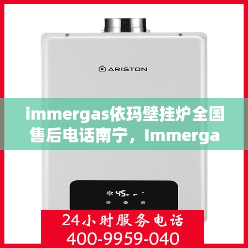 immergas依玛壁挂炉全国售后电话南宁，Immergas依玛壁挂炉全国售后电话南宁服务热线及售后支持全解析