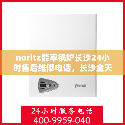noritz能率锅炉长沙24小时售后维修电话，长沙全天候售后维修热线，诺里斯能率锅炉专业维修服务团队为您保驾护航！