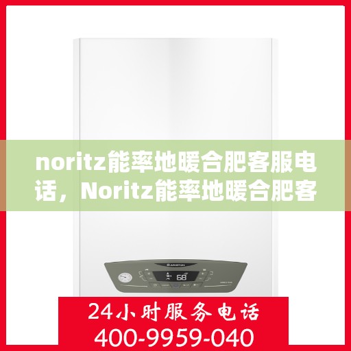 noritz能率地暖合肥客服电话，Noritz能率地暖合肥客服热线及售后服务指南