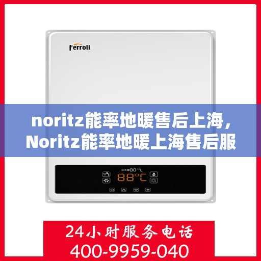 noritz能率地暖售后上海，Noritz能率地暖上海售后服务中心，专业维修，贴心服务