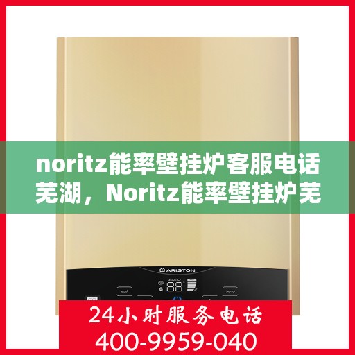 noritz能率壁挂炉客服电话芜湖，Noritz能率壁挂炉芜湖客服热线及咨询指南