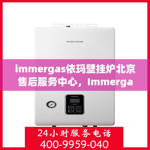 immergas依玛壁挂炉北京售后服务中心，Immergas依玛壁挂炉北京专业售后服务中心，专注服务，温暖您的生活