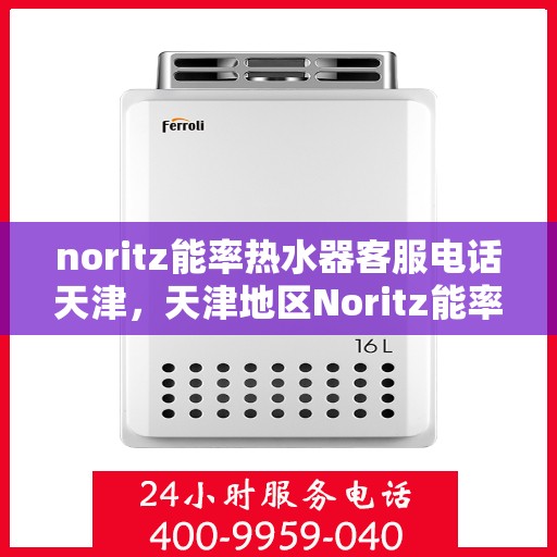 noritz能率热水器客服电话天津，天津地区Noritz能率热水器客服热线及售后支持