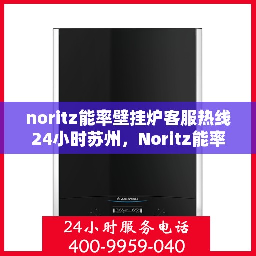 noritz能率壁挂炉客服热线24小时苏州，Noritz能率壁挂炉苏州24小时客服热线全攻略