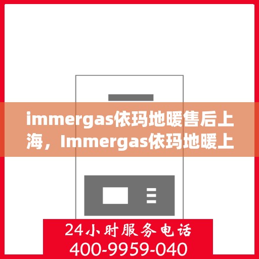 immergas依玛地暖售后上海，Immergas依玛地暖上海售后服务中心，专业维修，贴心服务