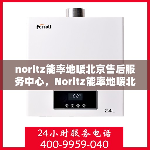 noritz能率地暖北京售后服务中心，Noritz能率地暖北京售后服务中心，专业团队，贴心服务