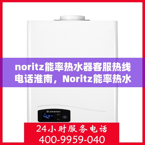 noritz能率热水器客服热线电话淮南，Noritz能率热水器淮南客服热线电话全解析