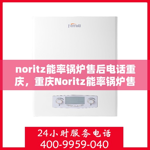 noritz能率锅炉售后电话重庆，重庆Noritz能率锅炉售后电话及维修服务指南